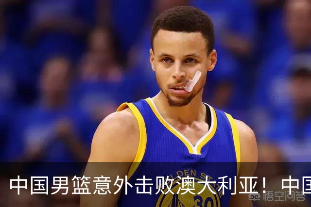 中国男篮意外击败澳大利亚！中国队赢球的关键人物是他！